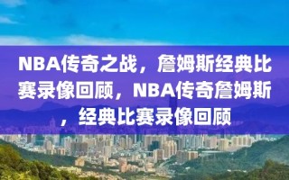 NBA传奇之战，詹姆斯经典比赛录像回顾，NBA传奇詹姆斯，经典比赛录像回顾