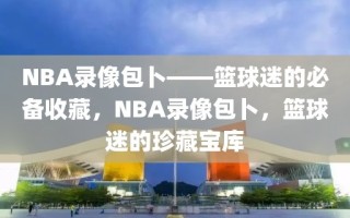 NBA录像包卜——篮球迷的必备收藏，NBA录像包卜，篮球迷的珍藏宝库