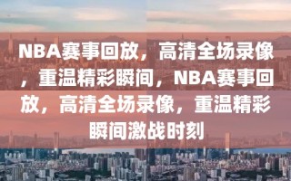 NBA赛事回放，高清全场录像，重温精彩瞬间，NBA赛事回放，高清全场录像，重温精彩瞬间激战时刻