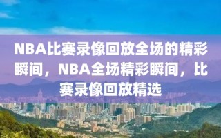 NBA比赛录像回放全场的精彩瞬间，NBA全场精彩瞬间，比赛录像回放精选