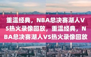 重温经典，NBA总决赛湖人VS热火录像回放，重温经典，NBA总决赛湖人VS热火录像回放