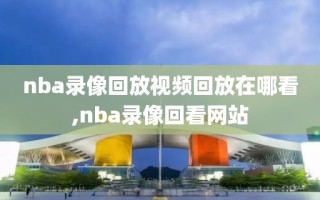 nba录像回放视频回放在哪看,nba录像回看网站