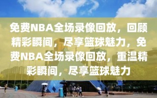 免费NBA全场录像回放，回顾精彩瞬间，尽享篮球魅力，免费NBA全场录像回放，重温精彩瞬间，尽享篮球魅力