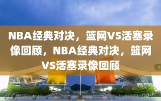 NBA经典对决，篮网VS活塞录像回顾，NBA经典对决，篮网VS活塞录像回顾