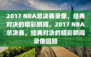 2017 NBA总决赛录像，经典对决的精彩瞬间，2017 NBA总决赛，经典对决的精彩瞬间录像回顾