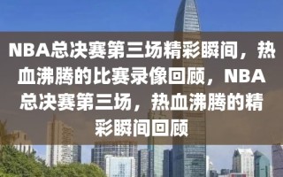 NBA总决赛第三场精彩瞬间，热血沸腾的比赛录像回顾，NBA总决赛第三场，热血沸腾的精彩瞬间回顾