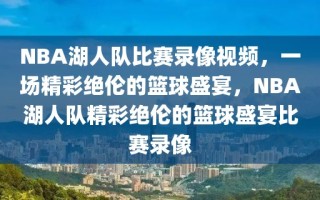 NBA湖人队比赛录像视频，一场精彩绝伦的篮球盛宴，NBA湖人队精彩绝伦的篮球盛宴比赛录像