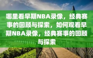 哪里看早期NBA录像，经典赛事的回顾与探索，如何观看早期NBA录像，经典赛事的回顾与探索