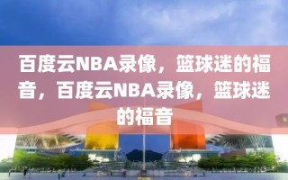 百度云NBA录像，篮球迷的福音，百度云NBA录像，篮球迷的福音