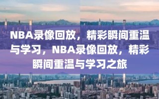 NBA录像回放，精彩瞬间重温与学习，NBA录像回放，精彩瞬间重温与学习之旅