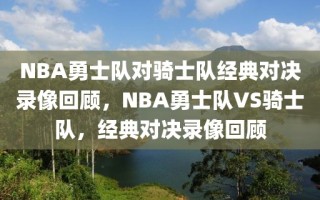 NBA勇士队对骑士队经典对决录像回顾，NBA勇士队VS骑士队，经典对决录像回顾