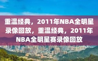 重温经典，2011年NBA全明星录像回放，重温经典，2011年NBA全明星赛录像回放