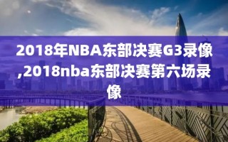 2018年NBA东部决赛G3录像,2018nba东部决赛第六场录像