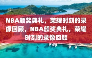 NBA颁奖典礼，荣耀时刻的录像回顾，NBA颁奖典礼，荣耀时刻的录像回顾