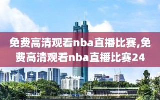 免费高清观看nba直播比赛,免费高清观看nba直播比赛24