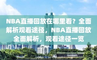 NBA直播回放在哪里看？全面解析观看途径，NBA直播回放全面解析，观看途径一览