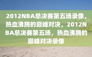 2012NBA总决赛第五场录像，热血沸腾的巅峰对决，2012NBA总决赛第五场，热血沸腾的巅峰对决录像