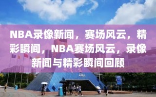 NBA录像新闻，赛场风云，精彩瞬间，NBA赛场风云，录像新闻与精彩瞬间回顾