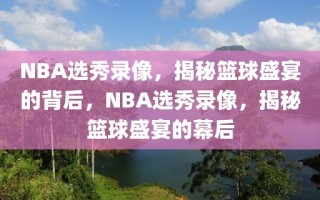 NBA选秀录像，揭秘篮球盛宴的背后，NBA选秀录像，揭秘篮球盛宴的幕后