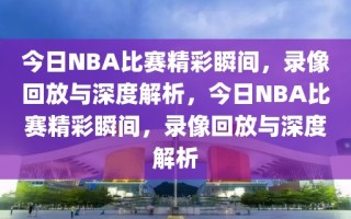 今日NBA比赛精彩瞬间，录像回放与深度解析，今日NBA比赛精彩瞬间，录像回放与深度解析