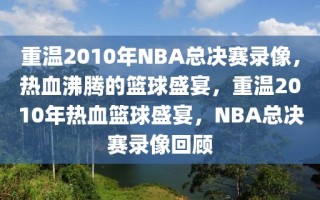 重温2010年NBA总决赛录像，热血沸腾的篮球盛宴，重温2010年热血篮球盛宴，NBA总决赛录像回顾