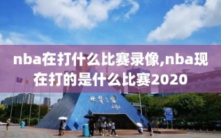 nba在打什么比赛录像,nba现在打的是什么比赛2020