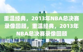 重温经典，2013年NBA总决赛录像回顾，重温经典，2013年NBA总决赛录像回顾