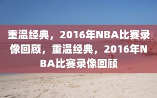 重温经典，2016年NBA比赛录像回顾，重温经典，2016年NBA比赛录像回顾