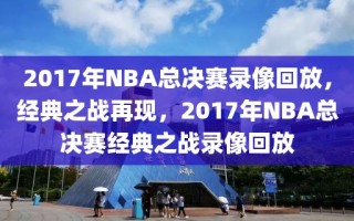 2017年NBA总决赛录像回放，经典之战再现，2017年NBA总决赛经典之战录像回放