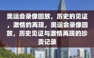 奥运会录像回放，历史的见证，激情的再现，奥运会录像回放，历史见证与激情再现的珍贵记录