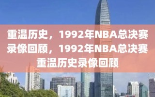 重温历史，1992年NBA总决赛录像回顾，1992年NBA总决赛重温历史录像回顾