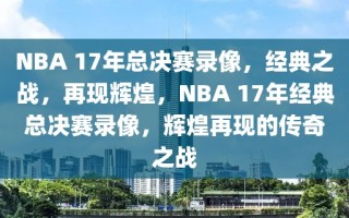 NBA 17年总决赛录像，经典之战，再现辉煌，NBA 17年经典总决赛录像，辉煌再现的传奇之战