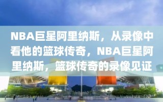 NBA巨星阿里纳斯，从录像中看他的篮球传奇，NBA巨星阿里纳斯，篮球传奇的录像见证