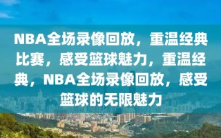 NBA全场录像回放，重温经典比赛，感受篮球魅力，重温经典，NBA全场录像回放，感受篮球的无限魅力