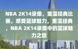 NBA 2K14录像，重温经典比赛，感受篮球魅力，重温经典，NBA 2K14录像中的篮球魅力之旅