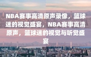 NBA赛事高清原声录像，篮球迷的视觉盛宴，NBA赛事高清原声，篮球迷的视觉与听觉盛宴