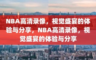 NBA高清录像，视觉盛宴的体验与分享，NBA高清录像，视觉盛宴的体验与分享