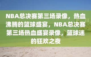 NBA总决赛第三场录像，热血沸腾的篮球盛宴，NBA总决赛第三场热血盛宴录像，篮球迷的狂欢之夜