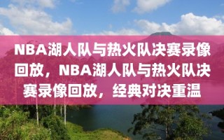 NBA湖人队与热火队决赛录像回放，NBA湖人队与热火队决赛录像回放，经典对决重温