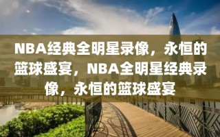 NBA经典全明星录像，永恒的篮球盛宴，NBA全明星经典录像，永恒的篮球盛宴