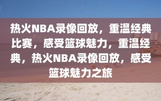 热火NBA录像回放，重温经典比赛，感受篮球魅力，重温经典，热火NBA录像回放，感受篮球魅力之旅