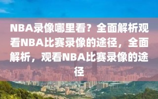 NBA录像哪里看？全面解析观看NBA比赛录像的途径，全面解析，观看NBA比赛录像的途径