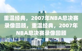 重温经典，2007年NBA总决赛录像回顾，重温经典，2007年NBA总决赛录像回顾