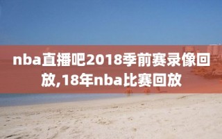 nba直播吧2018季前赛录像回放,18年nba比赛回放