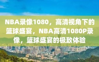 NBA录像1080，高清视角下的篮球盛宴，NBA高清1080P录像，篮球盛宴的极致体验