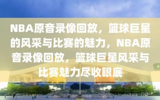 NBA原音录像回放，篮球巨星的风采与比赛的魅力，NBA原音录像回放，篮球巨星风采与比赛魅力尽收眼底