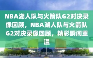 NBA湖人队与火箭队G2对决录像回顾，NBA湖人队与火箭队G2对决录像回顾，精彩瞬间重温