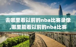 去哪里看以前的nba比赛录像,哪里能看以前的nba比赛