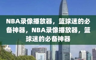 NBA录像播放器，篮球迷的必备神器，NBA录像播放器，篮球迷的必备神器