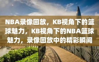 NBA录像回放，KB视角下的篮球魅力，KB视角下的NBA篮球魅力，录像回放中的精彩瞬间